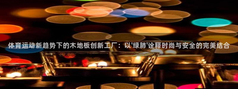 球客岛：体育运动新趋势下的木地板创新工厂：以\'绿肺\'诠释时尚与安全的完美结合