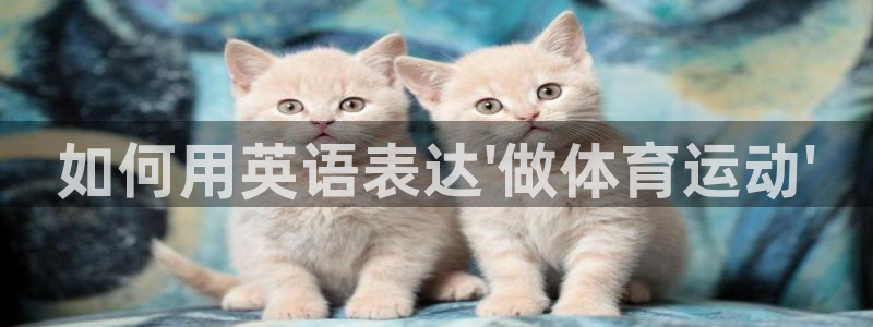 球客岛：如何用英语表达\'做体育运动\'