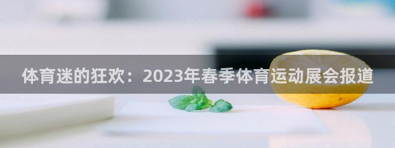 球客岛：体育迷的狂欢：2023年春季体育运动展会报道